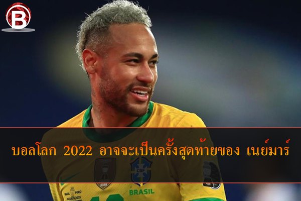 ฟุตบอลโลก 2022 อาจจะเป็นครั้งสุดท้ายของ เนย์มาร์