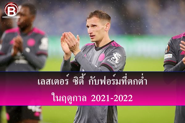 เลสเตอร์ ซิตี้ กับฟอร์มที่ตกต่ำในฤดูกาล 2021-2022
